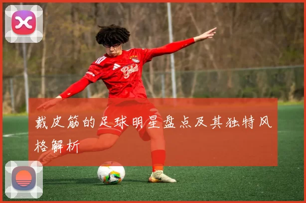 戴皮筋的足球明星盘点及其独特风格解析