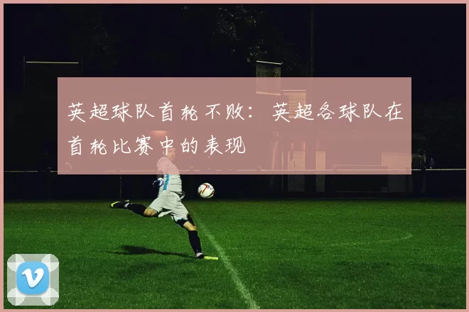 英超球队首轮不败：英超各球队在首轮比赛中的表现