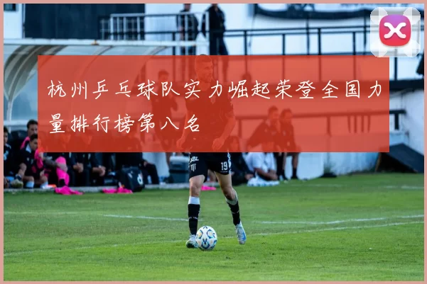 杭州乒乓球队实力崛起荣登全国力量排行榜第八名