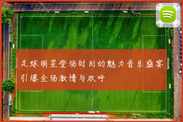 足球明星登场时刻的魅力音乐盛宴引爆全场激情与欢呼