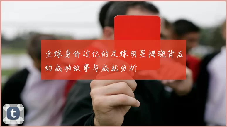 全球身价过亿的足球明星揭晓背后的成功故事与成就分析