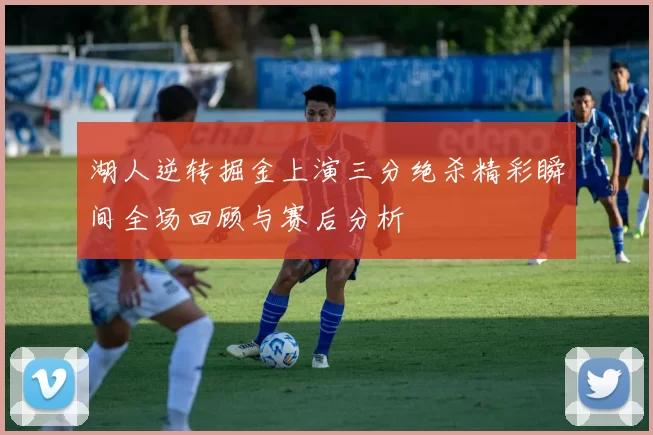 湖人逆转掘金上演三分绝杀精彩瞬间全场回顾与赛后分析