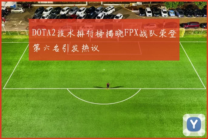 DOTA2技术排行榜揭晓FPX战队荣登第六名引发热议