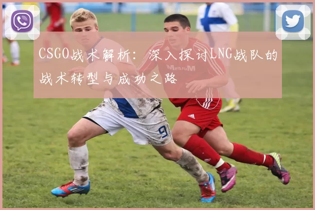 CSGO战术解析：深入探讨LNG战队的战术转型与成功之路