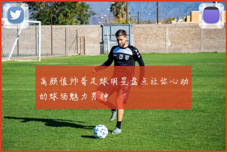 高颜值帅哥足球明星盘点让你心动的球场魅力男神