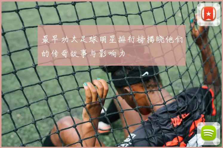 最早功夫足球明星排行榜揭晓他们的传奇故事与影响力