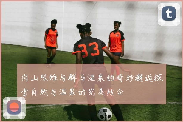 岗山绿雉与群马温泉的奇妙邂逅探索自然与温泉的完美结合