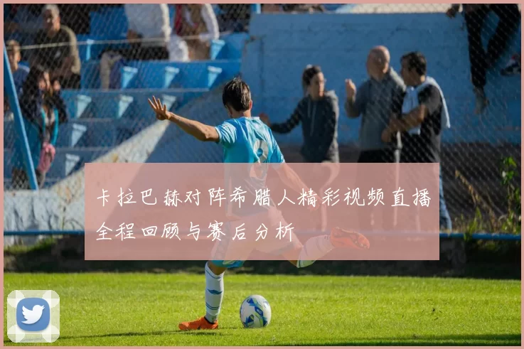 卡拉巴赫对阵希腊人精彩视频直播全程回顾与赛后分析