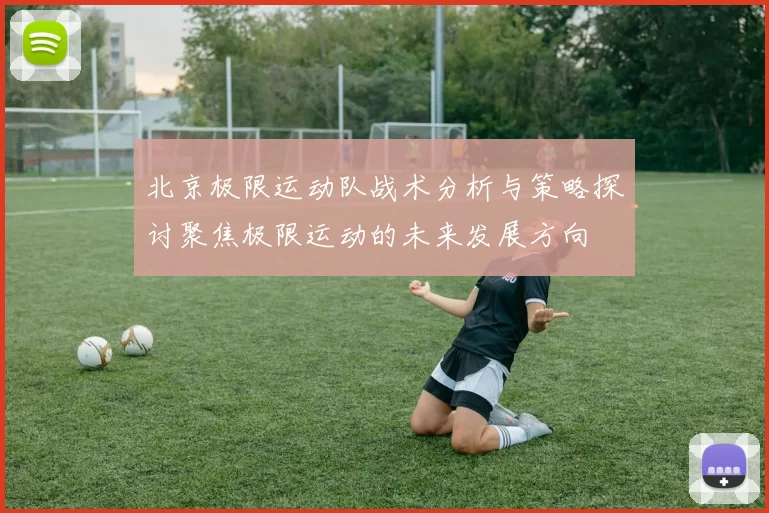 北京极限运动队战术分析与策略探讨聚焦极限运动的未来发展方向