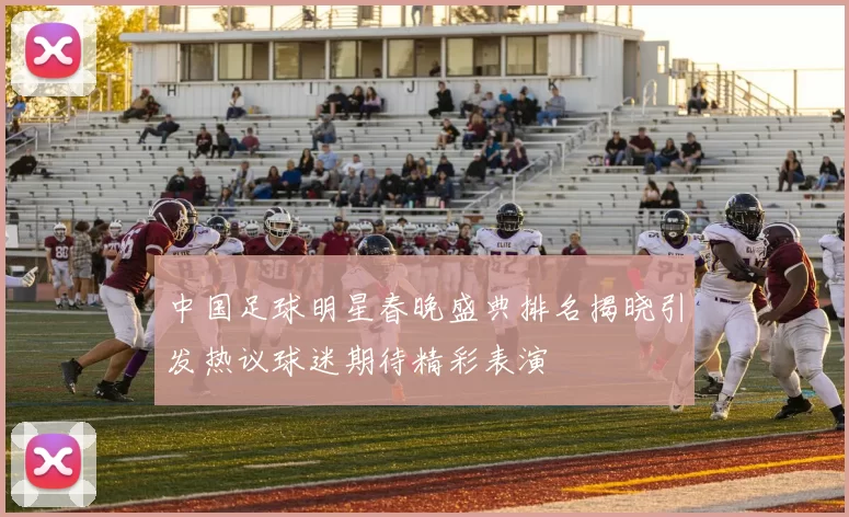 中国足球明星春晚盛典排名揭晓引发热议球迷期待精彩表演