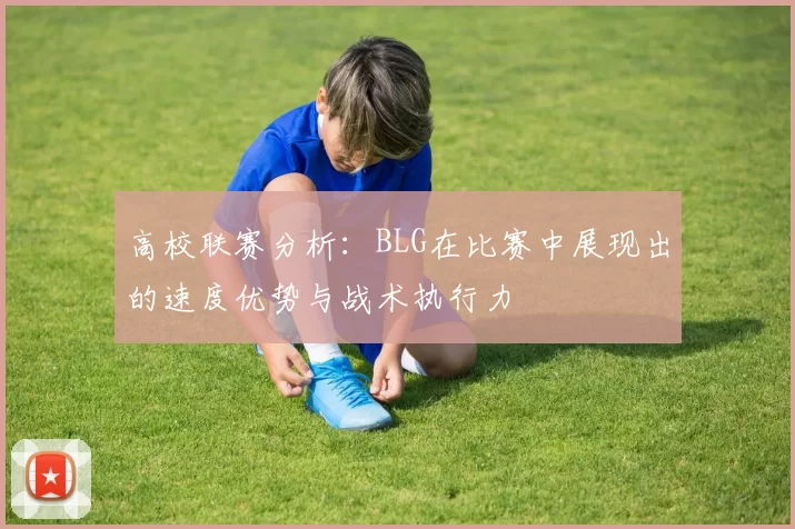 高校联赛分析：BLG在比赛中展现出的速度优势与战术执行力