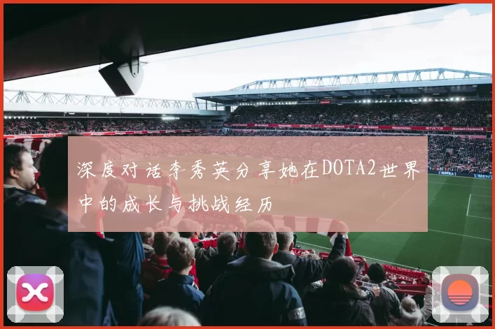 深度对话李秀英分享她在DOTA2世界中的成长与挑战经历