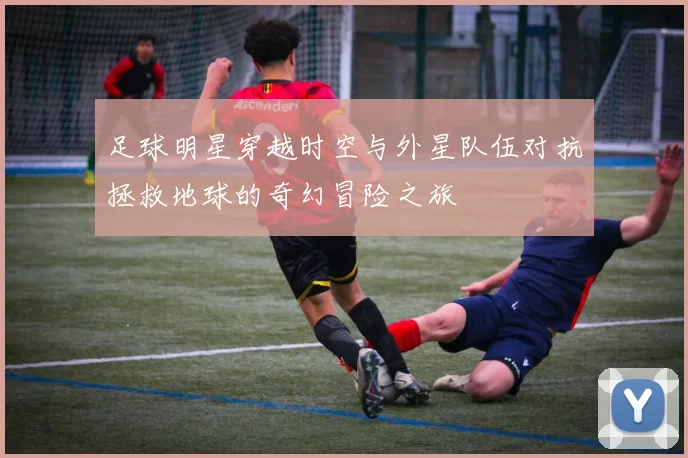 足球明星穿越时空与外星队伍对抗拯救地球的奇幻冒险之旅