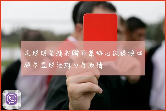 足球明星精彩瞬间集锦七段视频回顾尽显球场魅力与激情