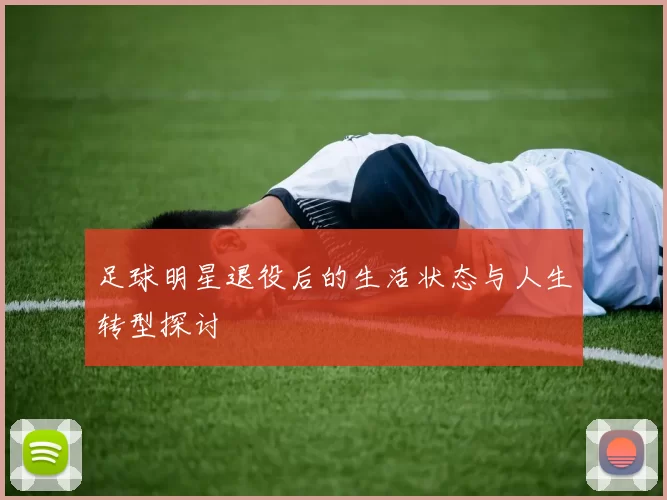 足球明星退役后的生活状态与人生转型探讨