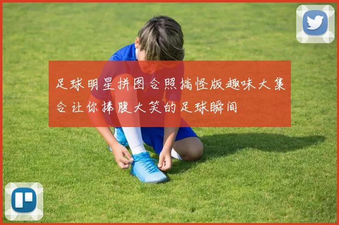 足球明星拼图合照搞怪版趣味大集合让你捧腹大笑的足球瞬间